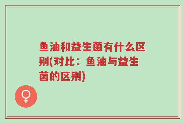 鱼油和益生菌有什么区别(对比:鱼油与益生菌的区别)-第1张图片-超越 鱼油和益生菌有什么区别(对比:鱼油与益生菌的区别)-第1张图片-超越