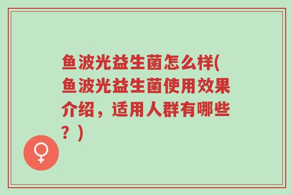 鱼波光益生菌怎么样(鱼波光益生菌使用效果介绍,适用人群有哪些?)-第1张图片-超越 鱼波光益生菌怎么样(鱼波光益生菌使用效果介绍,适用人群有哪些?)-第1张图片-超越