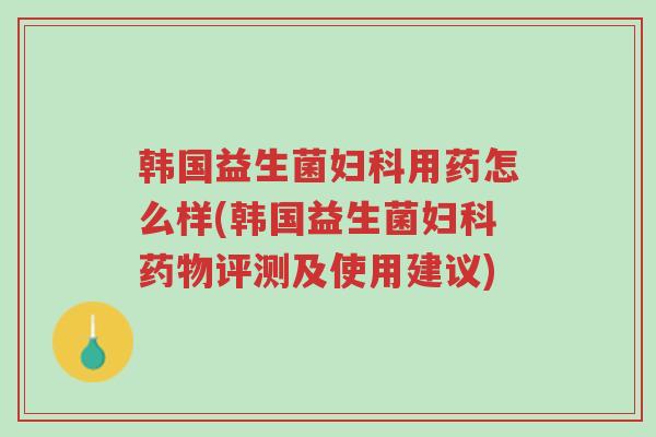 韩国益生菌妇科用药怎么样(韩国益生菌妇科药物评测及使用建议)-第1张图片-超越