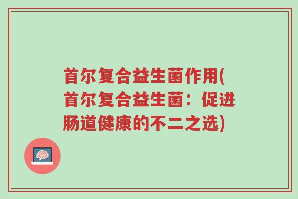 首尔复合益生菌作用(首尔复合益生菌:促进肠道健康的不二之选)-第1张图片-超越 首尔复合益生菌作用(首尔复合益生菌:促进肠道健康的不二之选)-第1张图片-超越