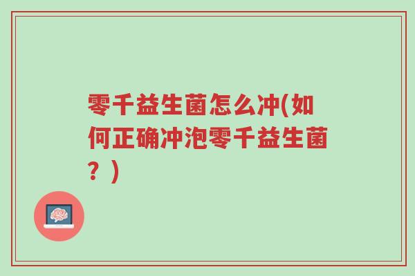 零千益生菌怎么冲(如何正确冲泡零千益生菌?)-第1张图片-超越 零千益生菌怎么冲(如何正确冲泡零千益生菌?)-第1张图片-超越