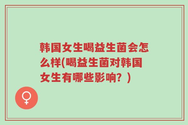 韩国女生喝益生菌会怎么样(喝益生菌对韩国女生有哪些影响?)-第1张图片-超越 韩国女生喝益生菌会怎么样(喝益生菌对韩国女生有哪些影响?)-第1张图片-超越
