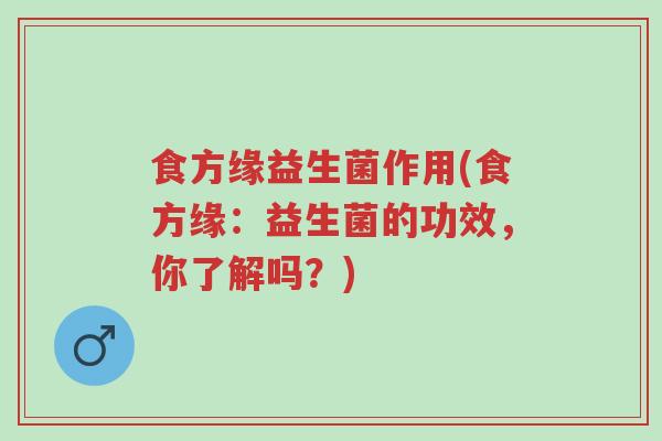 食方缘益生菌作用(食方缘:益生菌的功效,你了解吗?)-第1张图片-超越 食方缘益生菌作用(食方缘:益生菌的功效,你了解吗?)-第1张图片-超越