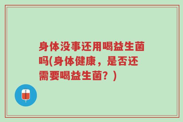 身体没事还用喝益生菌吗(身体健康,是否还需要喝益生菌?)-第1张图片-超越 身体没事还用喝益生菌吗(身体健康,是否还需要喝益生菌?)-第1张图片-超越