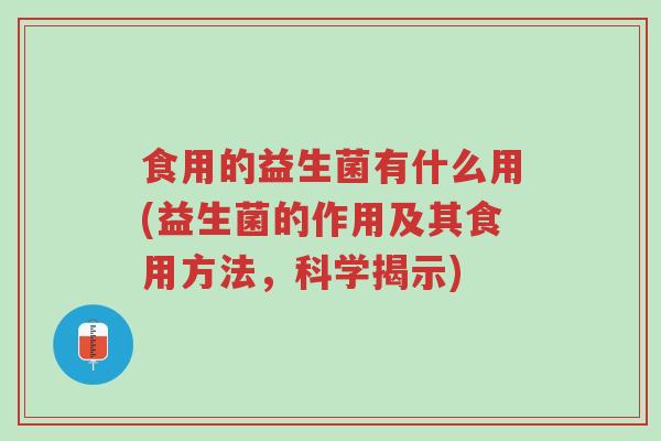 食用的益生菌有什么用(益生菌的作用及其食用方法,科学揭示)-第1张图片-超越 食用的益生菌有什么用(益生菌的作用及其食用方法,科学揭示)-第1张图片-超越