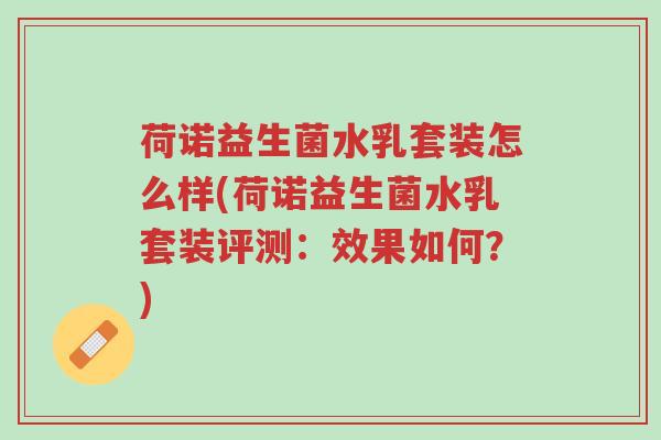 荷诺益生菌水乳套装怎么样(荷诺益生菌水乳套装评测:效果如何?)-第1张图片-超越 荷诺益生菌水乳套装怎么样(荷诺益生菌水乳套装评测:效果如何?)-第1张图片-超越