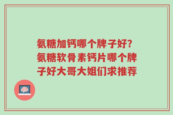 氨糖加钙哪个牌子好?氨糖软骨素钙片哪个牌子好大哥大姐们求推荐-第1张图片-超越 氨糖加钙哪个牌子好?氨糖软骨素钙片哪个牌子好大哥大姐们求推荐-第1张图片-超越