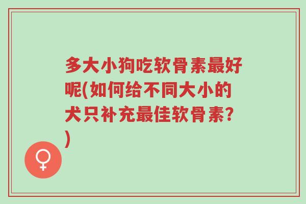 多大小狗吃软骨素最好呢(如何给不同大小的犬只补充最佳软骨素?)-第1张图片-超越 多大小狗吃软骨素最好呢(如何给不同大小的犬只补充最佳软骨素?)-第1张图片-超越
