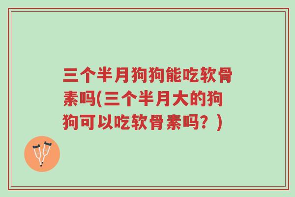 三个半月狗狗能吃软骨素吗(三个半月大的狗狗可以吃软骨素吗?)-第1张图片-超越 三个半月狗狗能吃软骨素吗(三个半月大的狗狗可以吃软骨素吗?)-第1张图片-超越