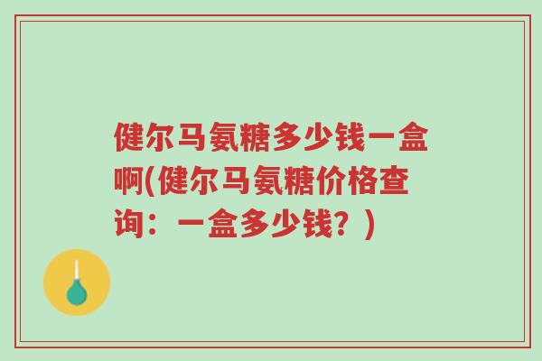 健尔马氨糖多少钱一盒啊(健尔马氨糖价格查询:一盒多少钱?)-第1张图片-超越 健尔马氨糖多少钱一盒啊(健尔马氨糖价格查询:一盒多少钱?)-第1张图片-超越