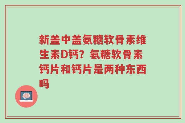 新盖中盖氨糖软骨素维生素D钙?氨糖软骨素钙片和钙片是两种东西吗-第1张图片-超越 新盖中盖氨糖软骨素维生素D钙?氨糖软骨素钙片和钙片是两种东西吗-第1张图片-超越