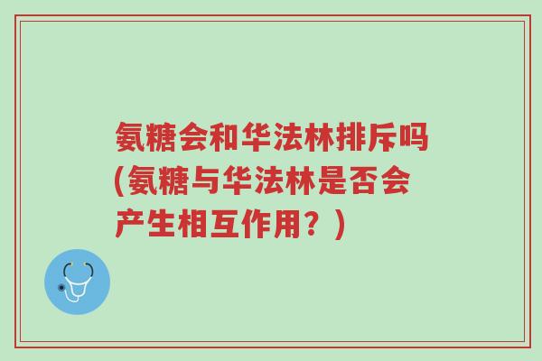 氨糖会和华法林排斥吗(氨糖与华法林是否会产生相互作用?)-第1张图片-超越 氨糖会和华法林排斥吗(氨糖与华法林是否会产生相互作用?)-第1张图片-超越
