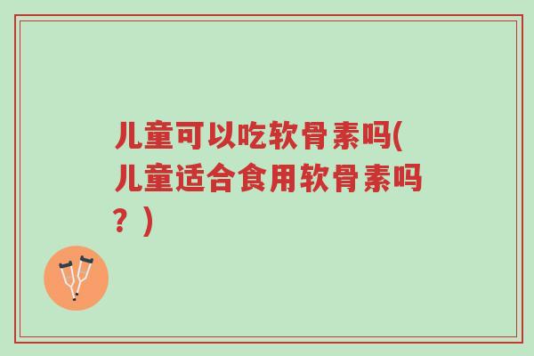 儿童可以吃软骨素吗(儿童适合食用软骨素吗?)-第1张图片-超越 儿童可以吃软骨素吗(儿童适合食用软骨素吗?)-第1张图片-超越