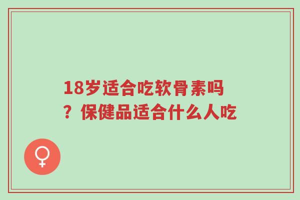 18岁适合吃软骨素吗?保健品适合什么人吃-第1张图片-超越 18岁适合吃软骨素吗?保健品适合什么人吃-第1张图片-超越