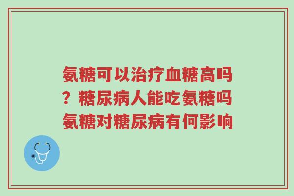 氨糖可以治疗血糖高吗?糖尿病人能吃氨糖吗氨糖对糖尿病有何影响-第1张图片-超越 氨糖可以治疗血糖高吗?糖尿病人能吃氨糖吗氨糖对糖尿病有何影响-第1张图片-超越