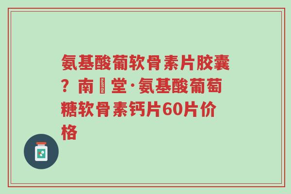 氨基酸葡软骨素片胶囊?南雲堂·氨基酸葡萄糖软骨素钙片60片价格-第1张图片-超越 氨基酸葡软骨素片胶囊?南雲堂·氨基酸葡萄糖软骨素钙片60片价格-第1张图片-超越