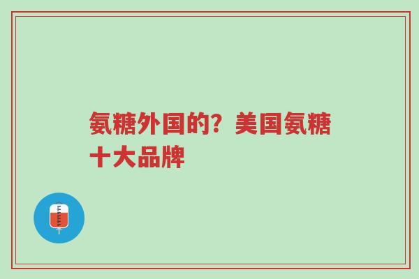 氨糖外国的?美国氨糖十大品牌-第1张图片-超越 氨糖外国的?美国氨糖十大品牌-第1张图片-超越