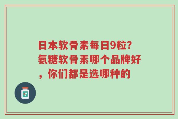 日本软骨素每日9粒？氨糖软骨素哪个品牌好，你们都是选哪种的-第1张图片-超越