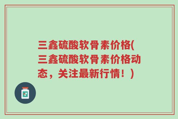 三鑫硫酸软骨素价格(三鑫硫酸软骨素价格动态,关注最新行情!)-第1张图片-超越 三鑫硫酸软骨素价格(三鑫硫酸软骨素价格动态,关注最新行情!)-第1张图片-超越