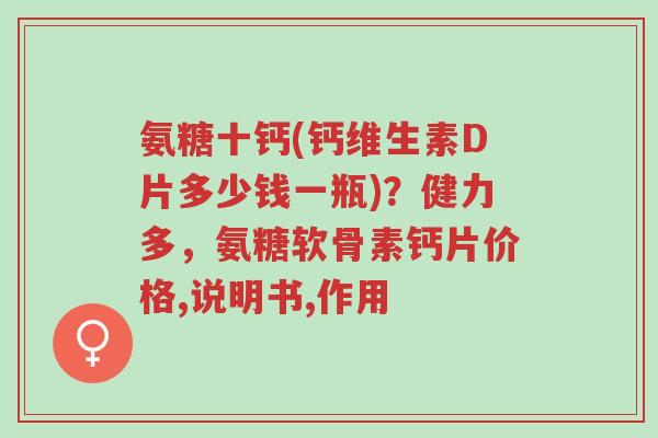氨糖十钙(钙维生素D片多少钱一瓶)?健力多,氨糖软骨素钙片价格,说明书,作用-第1张图片-超越 氨糖十钙(钙维生素D片多少钱一瓶)?健力多,氨糖软骨素钙片价格,说明书,作用-第1张图片-超越