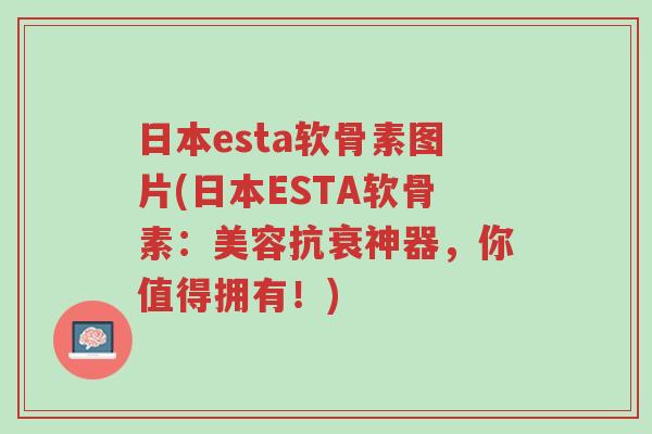 日本esta软骨素图片(日本ESTA软骨素:美容抗衰神器,你值得拥有!)-第1张图片-超越 日本esta软骨素图片(日本ESTA软骨素:美容抗衰神器,你值得拥有!)-第1张图片-超越