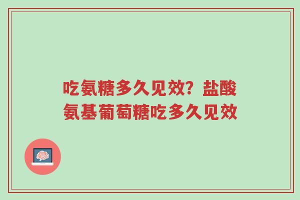 吃氨糖多久见效?盐酸氨基葡萄糖吃多久见效-第1张图片-超越 吃氨糖多久见效?盐酸氨基葡萄糖吃多久见效-第1张图片-超越