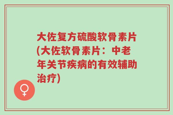 大佐复方硫酸软骨素片(大佐软骨素片：中老年关节疾病的有效辅助治疗)-第1张图片-超越