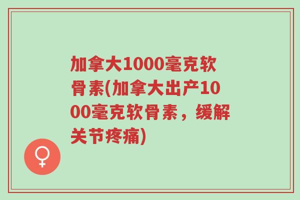 加拿大1000毫克软骨素(加拿大出产1000毫克软骨素,缓解关节疼痛)-第1张图片-超越 加拿大1000毫克软骨素(加拿大出产1000毫克软骨素,缓解关节疼痛)-第1张图片-超越
