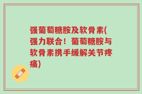 强葡萄糖胺及软骨素(强力联合!葡萄糖胺与软骨素携手缓解关节疼痛)-第1张图片-超越 强葡萄糖胺及软骨素(强力联合!葡萄糖胺与软骨素携手缓解关节疼痛)-第1张图片-超越