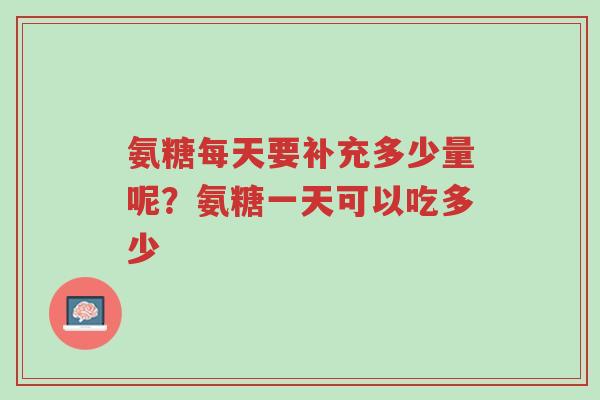 氨糖每天要补充多少量呢?氨糖一天可以吃多少-第1张图片-超越 氨糖每天要补充多少量呢?氨糖一天可以吃多少-第1张图片-超越