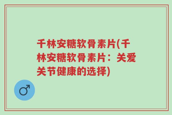 千林安糖软骨素片(千林安糖软骨素片:关爱关节健康的选择)-第1张图片-超越 千林安糖软骨素片(千林安糖软骨素片:关爱关节健康的选择)-第1张图片-超越