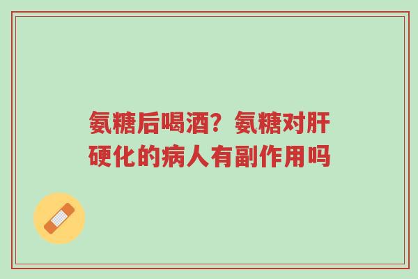氨糖后喝酒?氨糖对肝硬化的病人有副作用吗-第1张图片-超越 氨糖后喝酒?氨糖对肝硬化的病人有副作用吗-第1张图片-超越