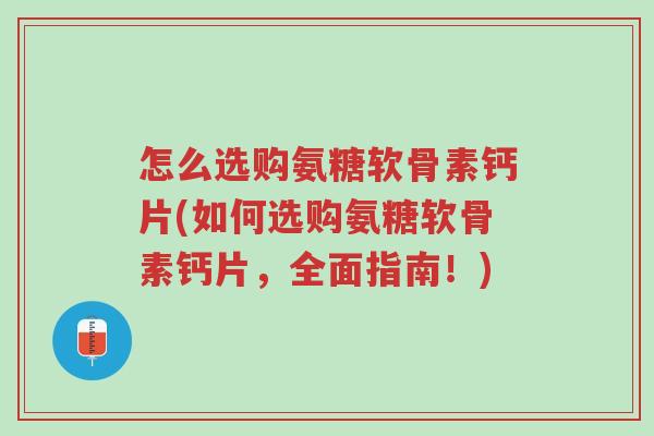 怎么选购氨糖软骨素钙片(如何选购氨糖软骨素钙片,全面指南!)-第1张图片-超越 怎么选购氨糖软骨素钙片(如何选购氨糖软骨素钙片,全面指南!)-第1张图片-超越