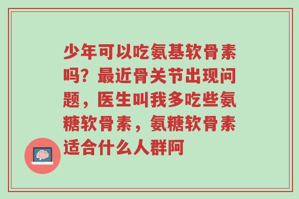 少年可以吃氨基软骨素吗?最近骨关节出现问题,医生叫我多吃些氨糖软骨素,氨糖软骨素适合什么人群阿-第1张图片-超越 少年可以吃氨基软骨素吗?最近骨关节出现问题,医生叫我多吃些氨糖软骨素,氨糖软骨素适合什么人群阿-第1张图片-超越