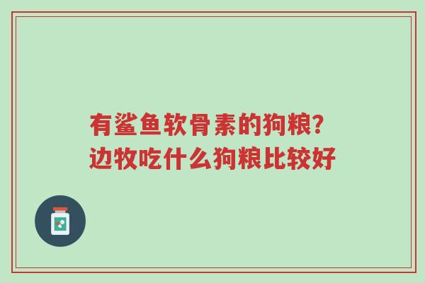 有鲨鱼软骨素的狗粮?边牧吃什么狗粮比较好-第1张图片-超越 有鲨鱼软骨素的狗粮?边牧吃什么狗粮比较好-第1张图片-超越