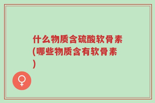 什么物质含硫酸软骨素(哪些物质含有软骨素)-第1张图片-超越 什么物质含硫酸软骨素(哪些物质含有软骨素)-第1张图片-超越
