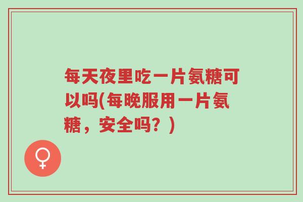 每天夜里吃一片氨糖可以吗(每晚服用一片氨糖,安全吗?)-第1张图片-超越 每天夜里吃一片氨糖可以吗(每晚服用一片氨糖,安全吗?)-第1张图片-超越