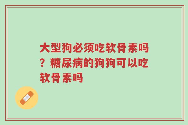 大型狗必须吃软骨素吗?糖尿病的狗狗可以吃软骨素吗-第1张图片-超越 大型狗必须吃软骨素吗?糖尿病的狗狗可以吃软骨素吗-第1张图片-超越
