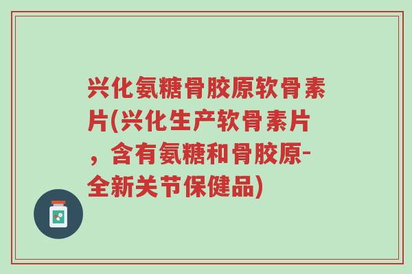 兴化氨糖骨胶原软骨素片(兴化生产软骨素片,含有氨糖和骨胶原-全新关节保健品)-第1张图片-超越 兴化氨糖骨胶原软骨素片(兴化生产软骨素片,含有氨糖和骨胶原-全新关节保健品)-第1张图片-超越