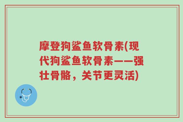 摩登狗鲨鱼软骨素(现代狗鲨鱼软骨素——强壮骨骼，关节更灵活)-第1张图片-超越