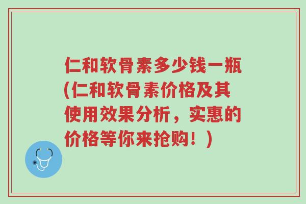 仁和软骨素多少钱一瓶(仁和软骨素价格及其使用效果分析,实惠的价格等你来抢购!)-第1张图片-超越 仁和软骨素多少钱一瓶(仁和软骨素价格及其使用效果分析,实惠的价格等你来抢购!)-第1张图片-超越