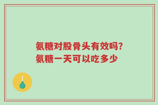 氨糖对股骨头有效吗?氨糖一天可以吃多少-第1张图片-超越 氨糖对股骨头有效吗?氨糖一天可以吃多少-第1张图片-超越