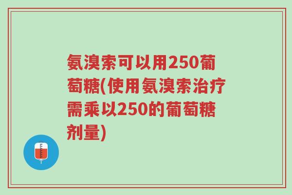 氨溴索可以用250葡萄糖(使用氨溴索治疗需乘以250的葡萄糖剂量)-第1张图片-超越 氨溴索可以用250葡萄糖(使用氨溴索治疗需乘以250的葡萄糖剂量)-第1张图片-超越