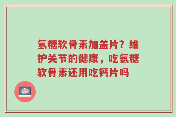氢糖软骨素加盖片?维护关节的健康,吃氨糖软骨素还用吃钙片吗-第1张图片-超越 氢糖软骨素加盖片?维护关节的健康,吃氨糖软骨素还用吃钙片吗-第1张图片-超越