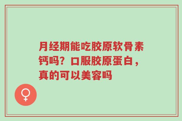 月经期能吃胶原软骨素钙吗?口服胶原蛋白,真的可以美容吗-第1张图片-超越 月经期能吃胶原软骨素钙吗?口服胶原蛋白,真的可以美容吗-第1张图片-超越