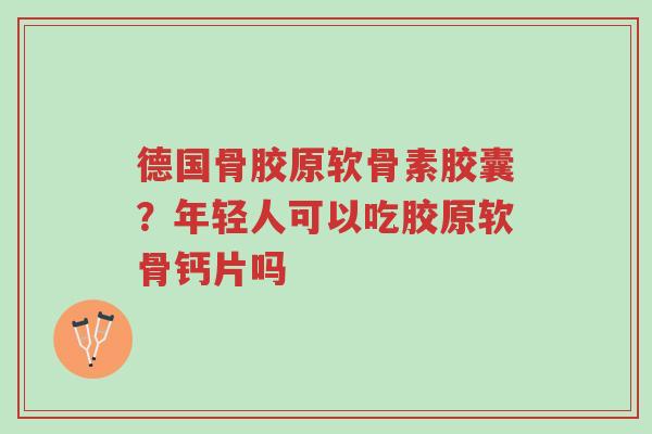 德国骨胶原软骨素胶囊?年轻人可以吃胶原软骨钙片吗-第1张图片-超越 德国骨胶原软骨素胶囊?年轻人可以吃胶原软骨钙片吗-第1张图片-超越