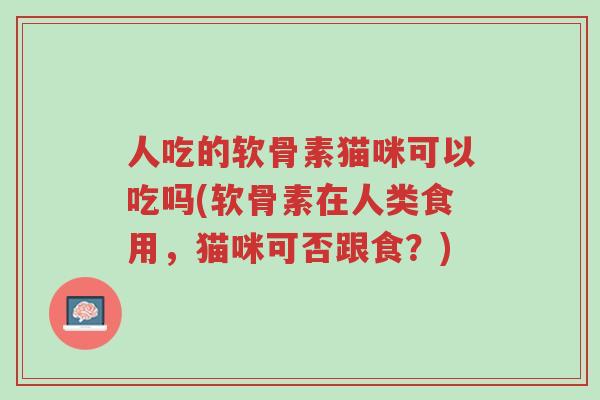 人吃的软骨素猫咪可以吃吗(软骨素在人类食用,猫咪可否跟食?)-第1张图片-超越 人吃的软骨素猫咪可以吃吗(软骨素在人类食用,猫咪可否跟食?)-第1张图片-超越