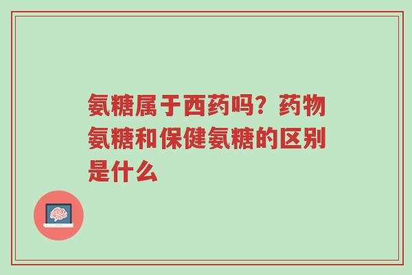 氨糖属于西药吗?药物氨糖和保健氨糖的区别是什么-第1张图片-超越 氨糖属于西药吗?药物氨糖和保健氨糖的区别是什么-第1张图片-超越