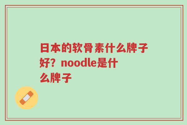 日本的软骨素什么牌子好?noodle是什么牌子-第1张图片-超越 日本的软骨素什么牌子好?noodle是什么牌子-第1张图片-超越