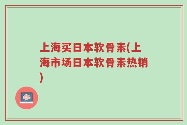 上海买日本软骨素(上海市场日本软骨素热销)-第1张图片-超越 上海买日本软骨素(上海市场日本软骨素热销)-第1张图片-超越